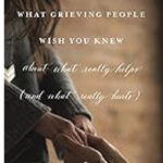What grieving people wish you knew  (about what really helps and what really hurts)