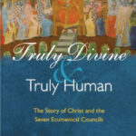 Truly Divine & Truly Human – The story of Christ and the seven Ecumenical Councils