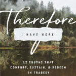 Therefore I Have Hope: 12 Truths That Comfort, Sustain, and Redeem in Tragedy