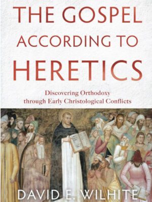 The Gospel According to Heretics – Discovering Orthodoxy through Early Christological Conflicts