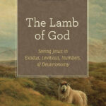 The Lamb of God: Seeing Jesus in Exodus, Leviticus, Numbers, and Deuteronomy (A 10-week Bible Study)