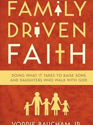 Family Driven Faith: Doing What It Takes to Raise Sons and Daughters Who Walk with God