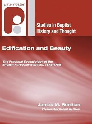 Edification and Beauty: The Practical Ecclesiology of the English Particular Baptists, 1675-1705 (Studies in Baptist History and Thought)