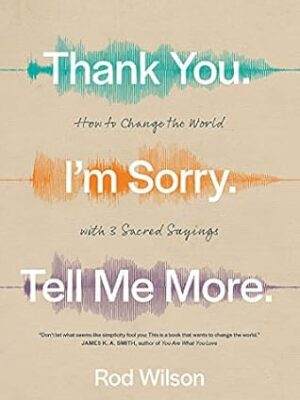 Thank You. I’m Sorry. Tell Me More.: How to Change the World with 3 Sacred Sayings