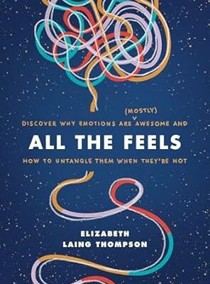 All the Feels: Discover Why Emotions Are (Mostly) Awesome and How to Untangle Them When They’re Not