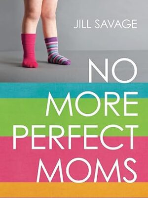 No More Perfect Moms: Learn to Love Your Real Life