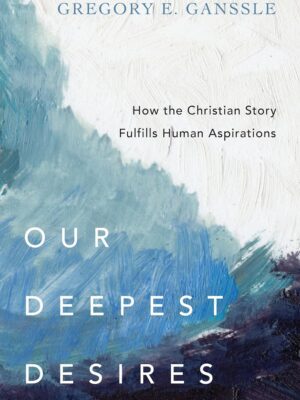 Our Deepest Desires: How the Christian Story Fulfills Human Aspirations