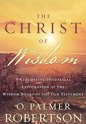 The Christ of Wisdom: A Redemptive-Historical Exploration of the Wisdom Books of the Old Testament