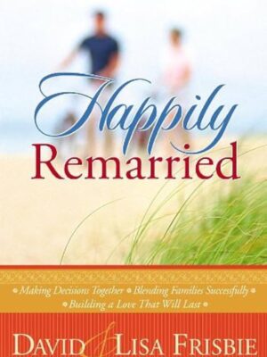 Happily Remarried: Making Decisions Together * Blending Families Successfully * Building a Love That Will Last