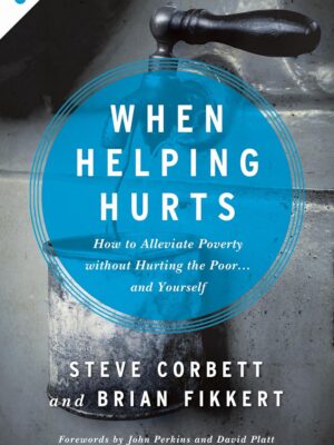 When Helping Hurts: How to Alleviate Poverty Without Hurting the Poor . . . and Yourself