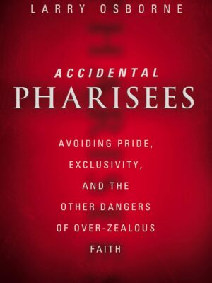 Accidental Pharisees: Avoiding Pride, Exclusivity, and the Other Dangers of Overzealous Faith