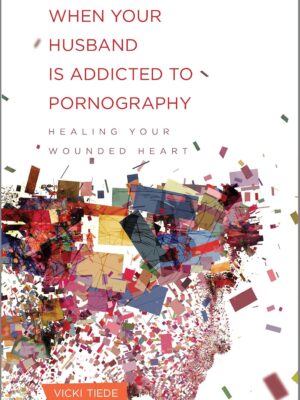 When Your Husband Is Addicted to Pornography: Healing Your Wounded Heart