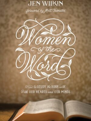 Women of the Word: How to Study the Bible with Both Our Hearts and Our Minds