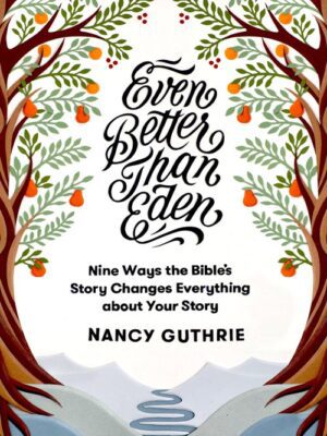 Even Better than Eden: Nine Ways the Bible's Story Changes Everything about Your Story