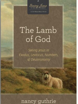 The Lamb of God: Seeing Jesus in Exodus, Leviticus, Numbers, and Deuteronomy (A 10-week Bible Study)