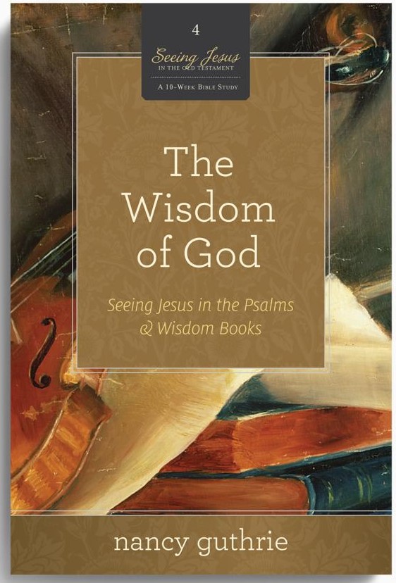 The Wisdom of God: Seeing Jesus in the Psalms and Wisdom Books (A 10-week Bible Study)