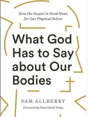 What God Has to Say about Our Bodies: How the Gospel Is Good News for Our Physical Selves