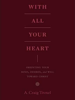 With All Your Heart: Orienting Your Mind, Desires, and Will toward Christ