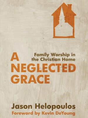 A Neglected Grace: Family Worship in the Christian Home