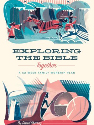 Exploring the Bible Together: A 52-Week Family Worship Plan