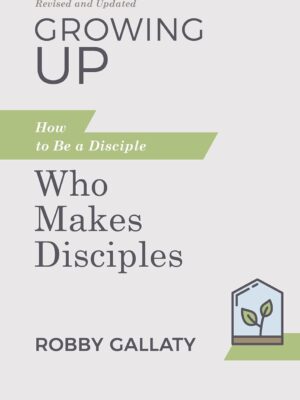 Growing Up, Revised and Updated: How to Be a Disciple Who Makes Disciples