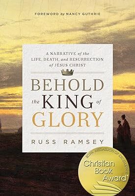 Behold the King of Glory: A Narrative of the Life, Death, and Resurrection of Jesus Christ