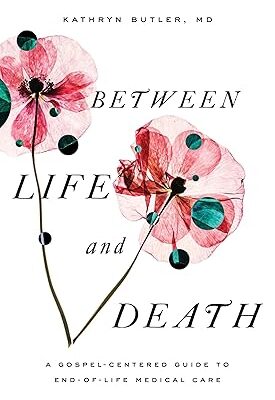 Between Life and Death: A Gospel-Centered Guide to End-of-Life Medical Care