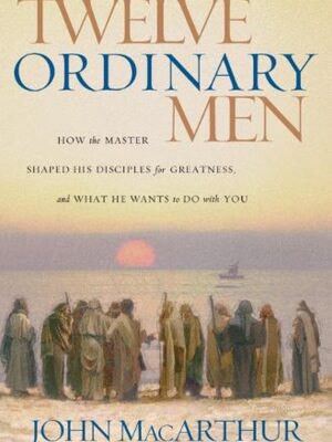 Twelve Ordinary Men: How the Master Shaped His Disciples for Greatness, and ...