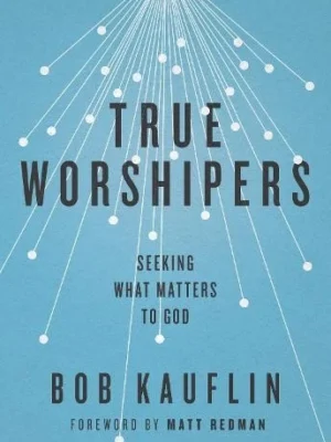 True Worshipers: Seeking What Matters to God by Bob Kauflin