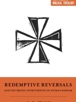 Redemptive Reversals and the Ironic Overturning of Human Wisdom: The Ironic Patterns of Biblical Theology: How God Overturns Human Wisdom